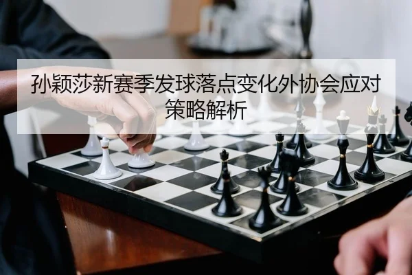 孙颖莎新赛季发球落点变化外协会应对策略解析